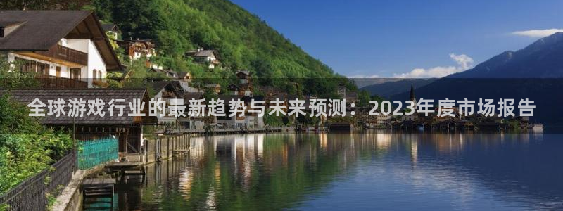 奇亿娱乐注册测速：全球游戏行业的最新趋势与未来预测：2023