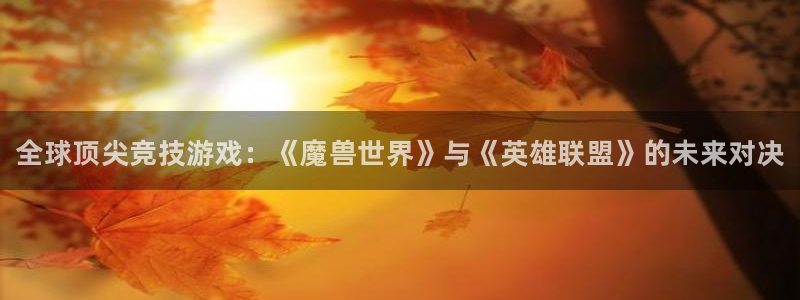 奇亿娱乐平台注册：全球顶尖竞技游戏：《魔兽世界》与《英雄联盟