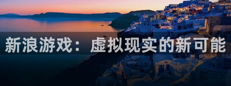 奇亿娱乐注册开户：新浪游戏：虚拟现实的新可能