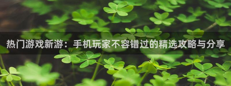 奇亿娱乐平台官网客服电话：热门游戏新游：手机玩家不容错过的精