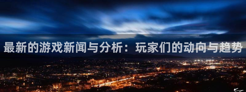 奇亿娱乐登录：最新的游戏新闻与分析：玩家们的动向与趋势