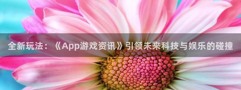 奇亿娱乐咨询：全新玩法：《App游戏资讯》引领未来科技与娱乐