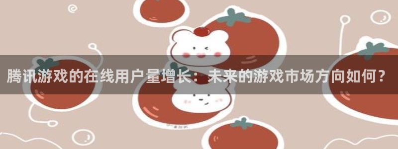 奇亿娱乐4主管：腾讯游戏的在线用户量增长：未来的游戏市场方向
