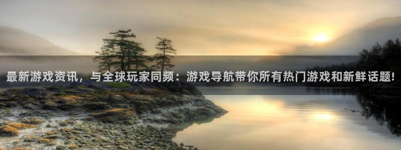 奇亿娱乐网址官网：最新游戏资讯，与全球玩家同频：游戏导航带你